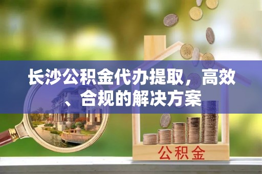 和布克赛尔长沙公积金代办提取，高效、合规的解决方案