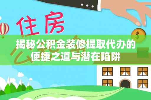 和布克赛尔揭秘公积金装修提取代办的便捷之道与潜在陷阱