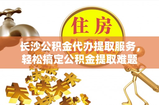 和布克赛尔长沙公积金代办提取服务，轻松搞定公积金提取难题