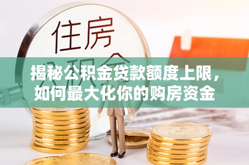和布克赛尔揭秘公积金贷款额度上限，如何最大化你的购房资金