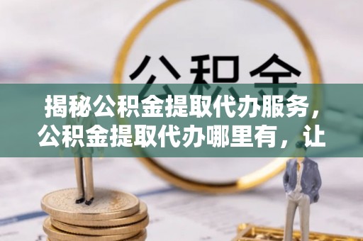 和布克赛尔揭秘公积金提取代办服务，公积金提取代办哪里有，让你省时省心的解决方案