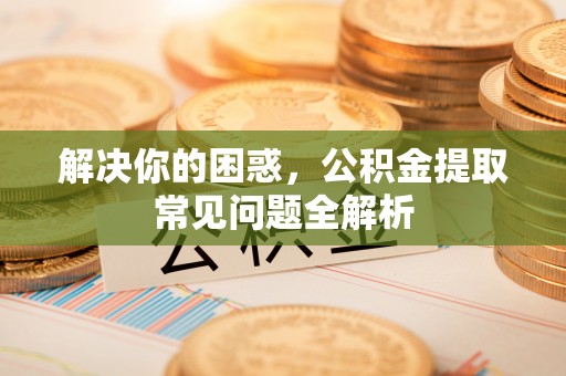 和布克赛尔解决你的困惑，公积金提取常见问题全解析