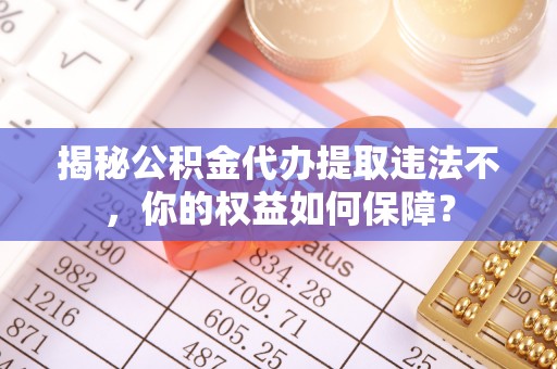 和布克赛尔揭秘公积金代办提取违法不，你的权益如何保障？